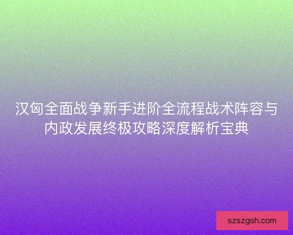 汉匈全面战争新手进阶全流程战术阵容与内政发展终极攻略深度解析宝典