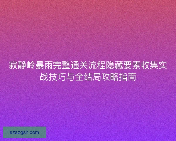 寂静岭暴雨完整通关流程隐藏要素收集实战技巧与全结局攻略指南