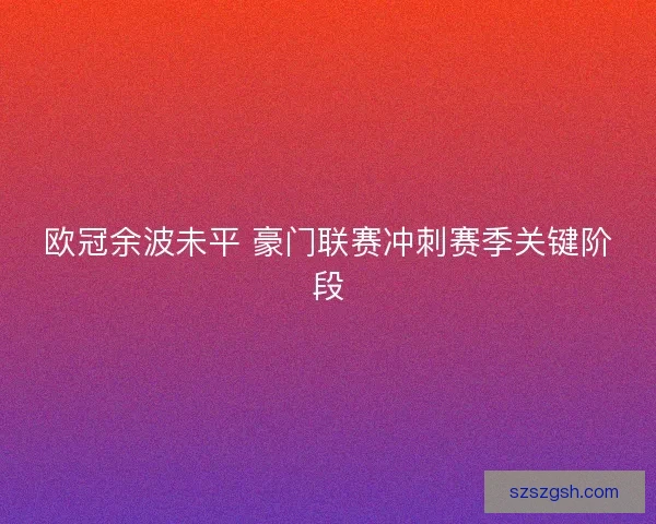 欧冠余波未平 豪门联赛冲刺赛季关键阶段