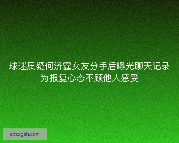 球迷质疑何济霆女友分手后曝光聊天记录为报复心态不顾他人感受 球迷质疑何济霆女友分手后曝光聊天记录为报复心态不顾他人感受