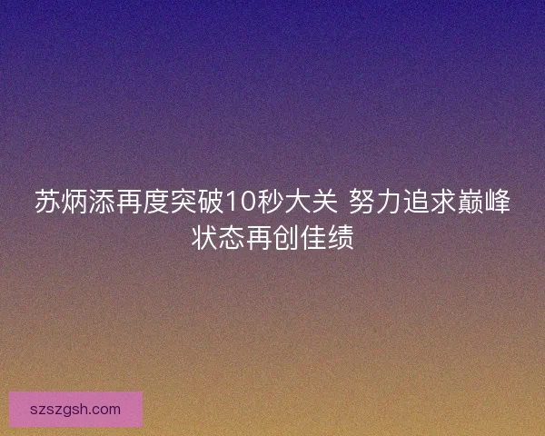 苏炳添再度突破10秒大关 努力追求巅峰状态再创佳绩