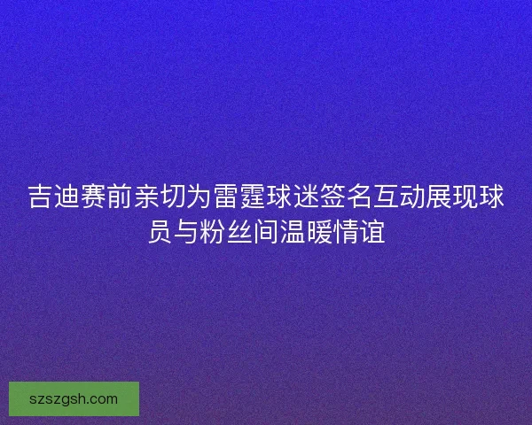 吉迪赛前亲切为雷霆球迷签名互动展现球员与粉丝间温暖情谊