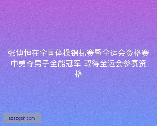 张博恒在全国体操锦标赛暨全运会资格赛中勇夺男子全能冠军 取得全运会参赛资格