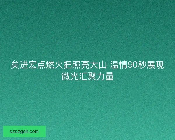 矣进宏点燃火把照亮大山 温情90秒展现微光汇聚力量