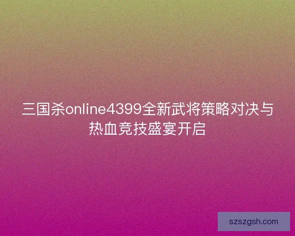 三国杀online4399全新武将策略对决与热血竞技盛宴开启