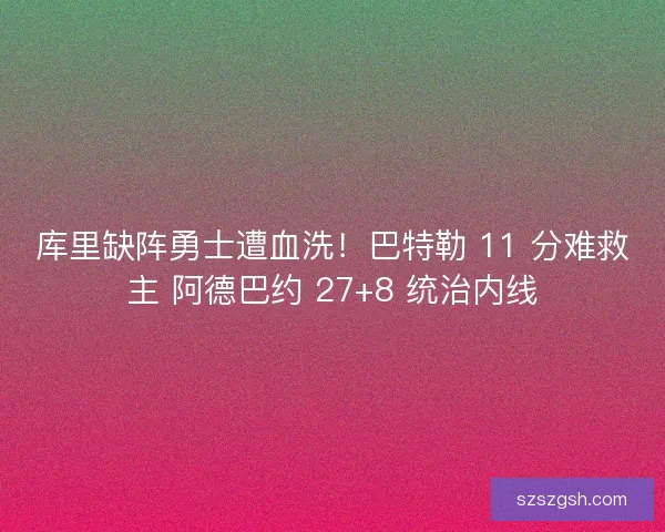 库里缺阵勇士遭血洗！巴特勒 11 分难救主 阿德巴约 27+8 统治内线