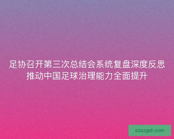 足协召开第三次总结会系统复盘深度反思推动中国足球治理能力全面提升