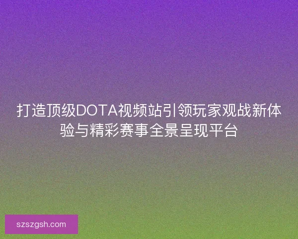 打造顶级DOTA视频站引领玩家观战新体验与精彩赛事全景呈现平台