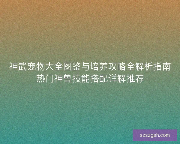 神武宠物大全图鉴与培养攻略全解析指南热门神兽技能搭配详解推荐 神武宠物大全图鉴与培养攻略全解析指南热门神兽技能搭配详解推荐