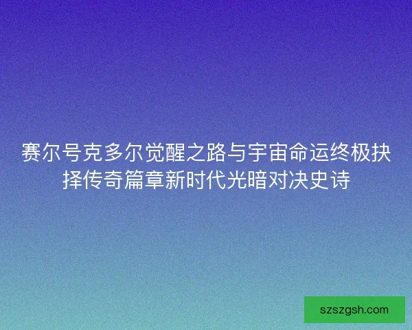 赛尔号克多尔觉醒之路与宇宙命运终极抉择传奇篇章新时代光暗对决史诗