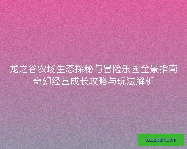 龙之谷农场生态探秘与冒险乐园全景指南奇幻经营成长攻略与玩法解析 龙之谷农场生态探秘与冒险乐园全景指南奇幻经营成长攻略与玩法解析