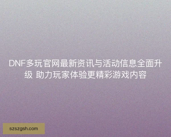 DNF多玩官网最新资讯与活动信息全面升级 助力玩家体验更精彩游戏内容 DNF多玩官网最新资讯与活动信息全面升级 助力玩家体验更精彩游戏内容