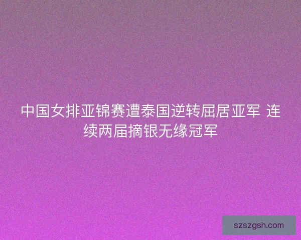 中国女排亚锦赛遭泰国逆转屈居亚军 连续两届摘银无缘冠军 中国女排亚锦赛遭泰国逆转屈居亚军 连续两届摘银无缘冠军