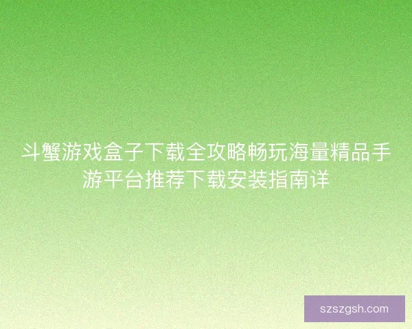 斗蟹游戏盒子下载全攻略畅玩海量精品手游平台推荐下载安装指南详 斗蟹游戏盒子下载全攻略畅玩海量精品手游平台推荐下载安装指南详