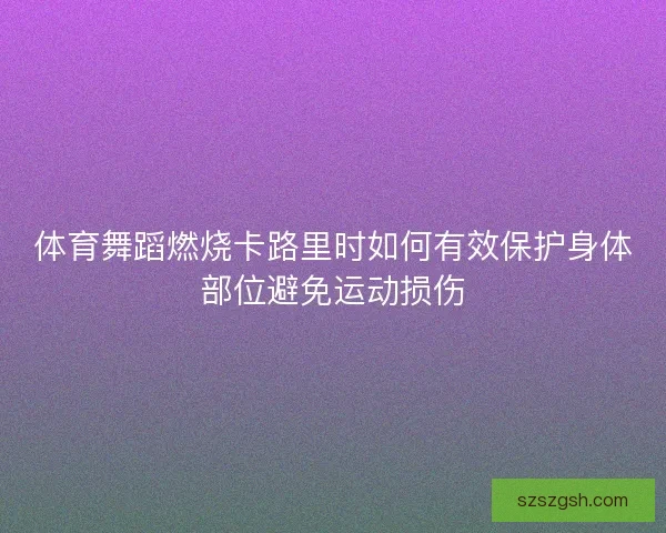 体育舞蹈燃烧卡路里时如何有效保护身体部位避免运动损伤