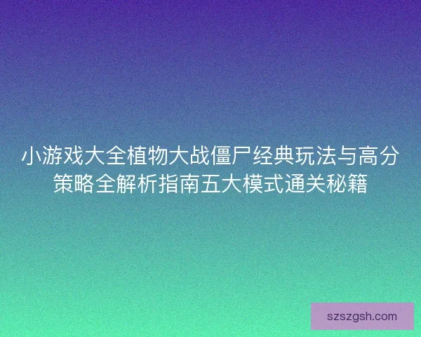 小游戏大全植物大战僵尸经典玩法与高分策略全解析指南五大模式通关秘籍 小游戏大全植物大战僵尸经典玩法与高分策略全解析指南五大模式通关秘籍