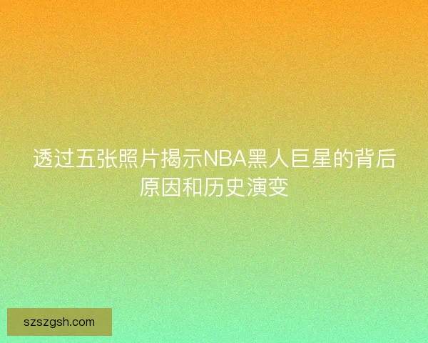 透过五张照片揭示NBA黑人巨星的背后原因和历史演变 透过五张照片揭示NBA黑人巨星的背后原因和历史演变