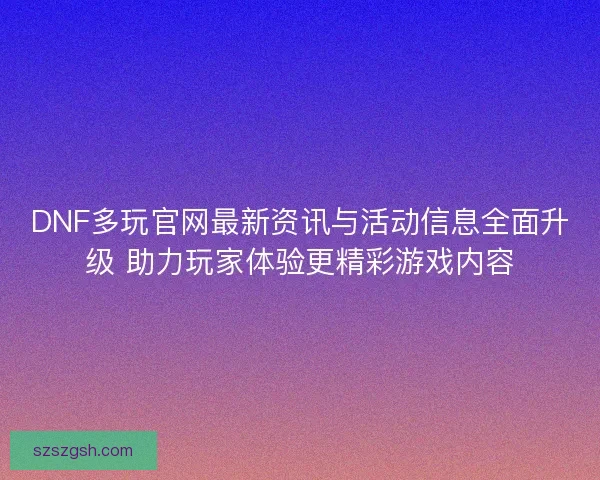 DNF多玩官网最新资讯与活动信息全面升级 助力玩家体验更精彩游戏内容 DNF多玩官网最新资讯与活动信息全面升级 助力玩家体验更精彩游戏内容