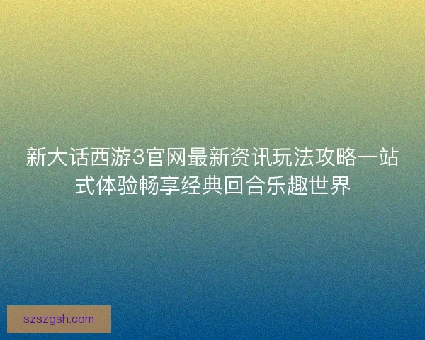 新大话西游3官网最新资讯玩法攻略一站式体验畅享经典回合乐趣世界 新大话西游3官网最新资讯玩法攻略一站式体验畅享经典回合乐趣世界