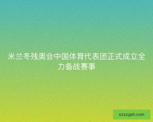 米兰冬残奥会中国体育代表团正式成立全力备战赛事 米兰冬残奥会中国体育代表团正式成立全力备战赛事