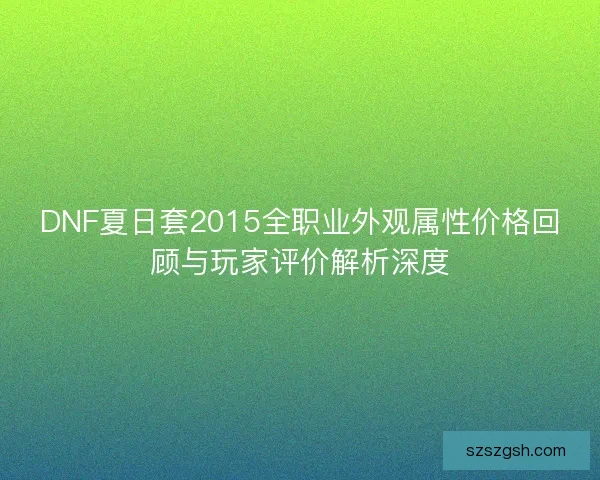 DNF夏日套2015全职业外观属性价格回顾与玩家评价解析深度 DNF夏日套2015全职业外观属性价格回顾与玩家评价解析深度