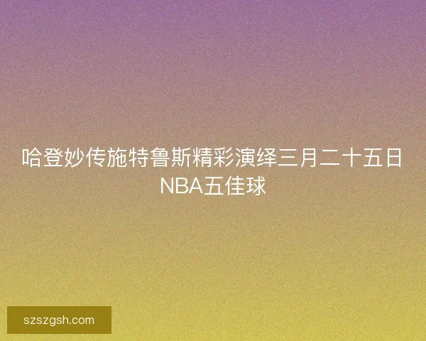哈登妙传施特鲁斯精彩演绎三月二十五日NBA五佳球