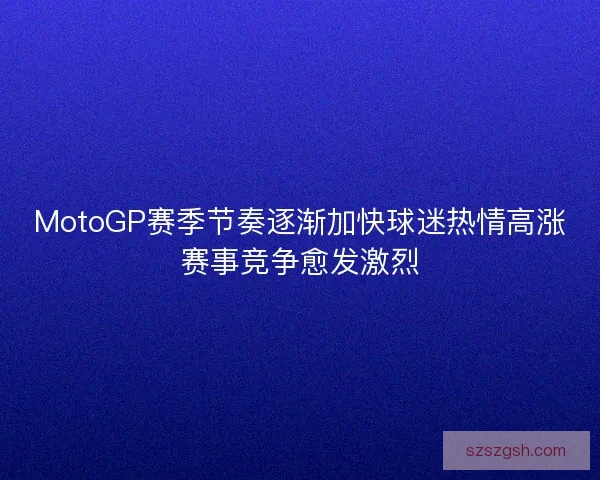 MotoGP赛季节奏逐渐加快球迷热情高涨赛事竞争愈发激烈 MotoGP赛季节奏逐渐加快球迷热情高涨赛事竞争愈发激烈