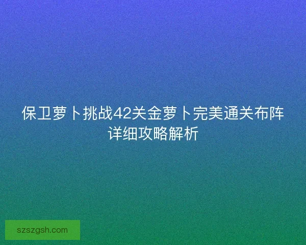 保卫萝卜挑战42关金萝卜完美通关布阵详细攻略解析