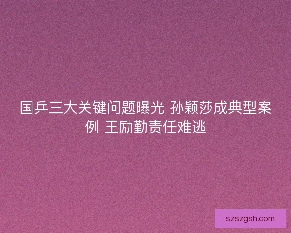国乒三大关键问题曝光 孙颖莎成典型案例 王励勤责任难逃