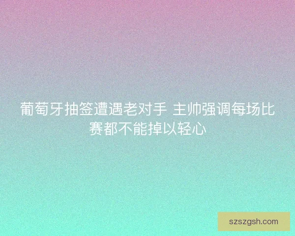 葡萄牙抽签遭遇老对手 主帅强调每场比赛都不能掉以轻心 葡萄牙抽签遭遇老对手 主帅强调每场比赛都不能掉以轻心