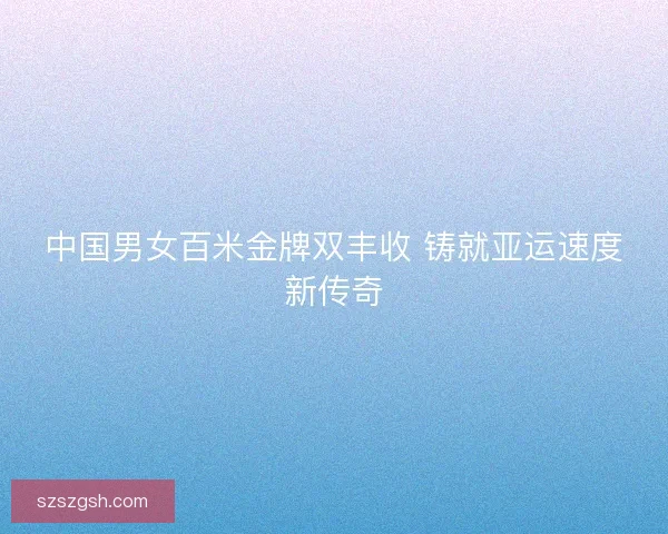 中国男女百米金牌双丰收 铸就亚运速度新传奇 中国男女百米金牌双丰收 铸就亚运速度新传奇