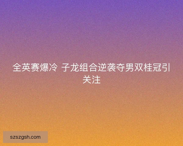 全英赛爆冷 子龙组合逆袭夺男双桂冠引关注