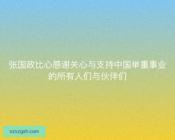 张国政比心感谢关心与支持中国举重事业的所有人们与伙伴们